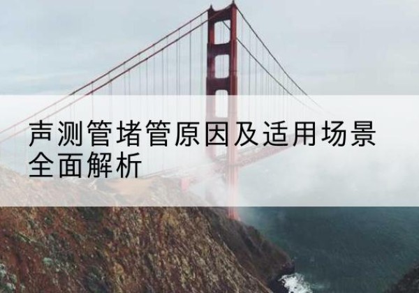 邻水声测管堵管的主要原因有哪些？-声测管堵管原因及适用场景全面解析